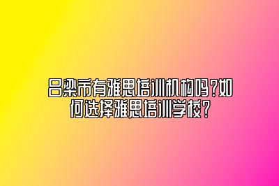 吕梁市有雅思培训机构吗？如何选择雅思培训学校？