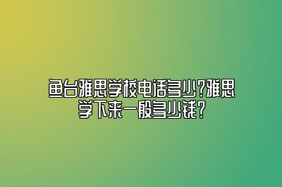 鱼台雅思学校电话多少？雅思学下来一般多少钱？