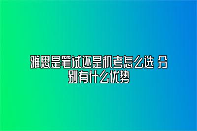 雅思是笔试还是机考怎么选 分别有什么优势