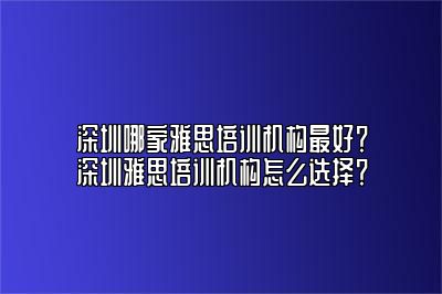 深圳哪家雅思培训机构最好？深圳雅思培训机构怎么选择？