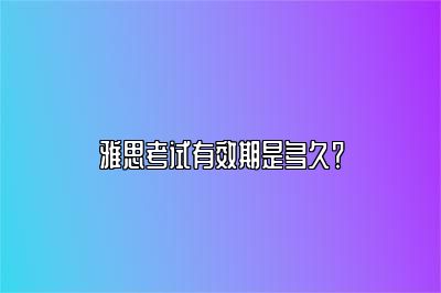 雅思考试有效期是多久？