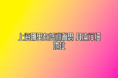 上海哪里有培训雅思 具体详细地址