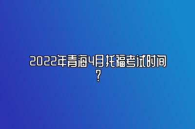 2022年青海4月托福考试时间？