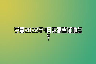 宁夏2022年4月托福考试地点？