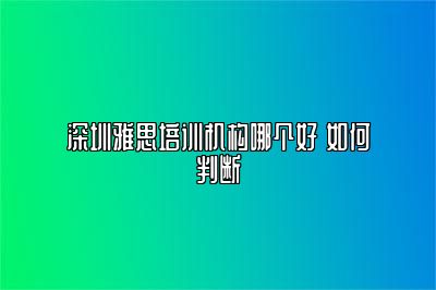 深圳雅思培训机构哪个好 如何判断