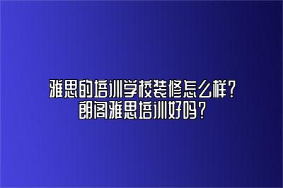 雅思的培训学校装修怎么样？朗阁雅思培训好吗？