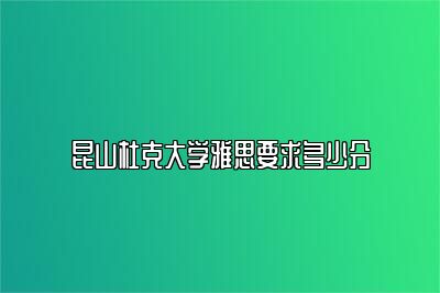 昆山杜克大学雅思要求多少分