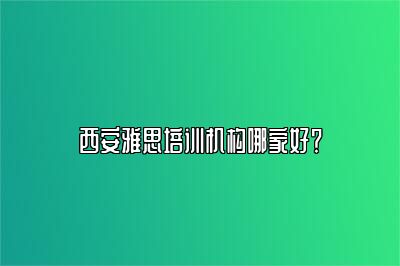 西安雅思培训机构哪家好？