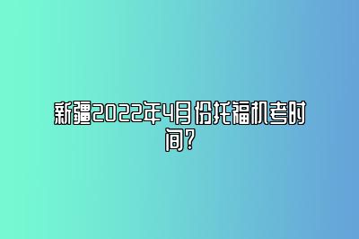 新疆2022年4月份托福机考时间?