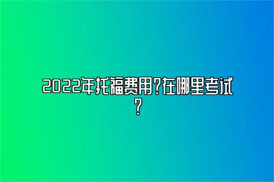 2022年托福费用？在哪里考试？