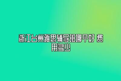 浙江台州雅思辅导班哪个好 费用多少