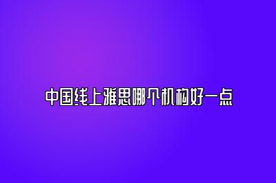 中国线上雅思哪个机构好一点