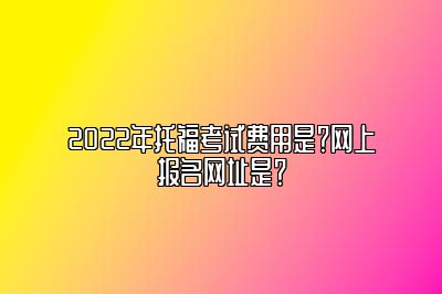 2022年托福考试费用是？网上报名网址是？