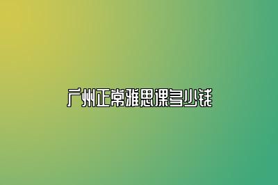 广州正常雅思课多少钱