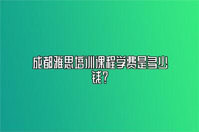 成都雅思培训课程学费是多少钱？