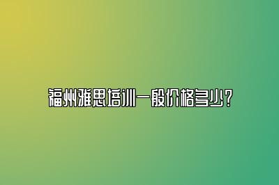 福州雅思培训一般价格多少？