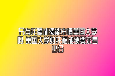 只有托福成绩能申请美国大学吗 美国大学对托福成绩要求多少分