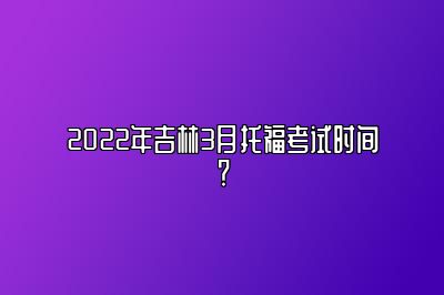 2022年吉林3月托福考试时间？