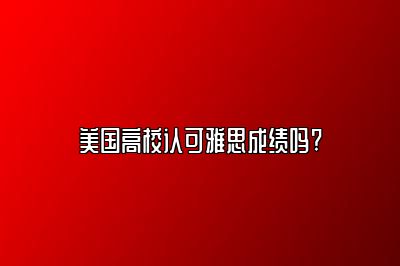 美国高校认可雅思成绩吗?