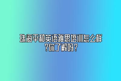 珠海平和英语雅思培训怎么样？你了解吗？