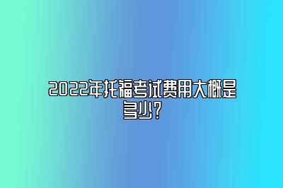 2022年托福考试费用大概是多少？