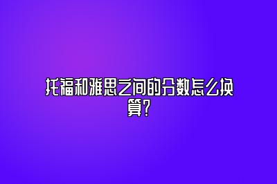 托福和雅思之间的分数怎么换算？