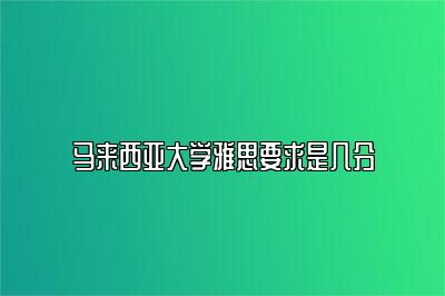 马来西亚大学雅思要求是几分