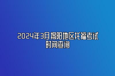 2024年3月揭阳地区托福考试时间查询