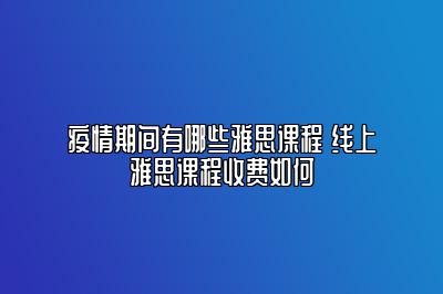 疫情期间有哪些雅思课程 线上雅思课程收费如何