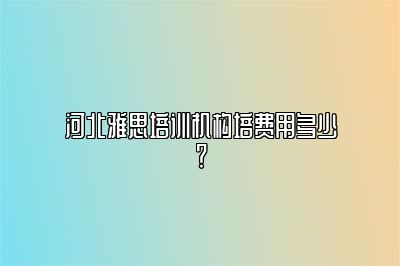 河北雅思培训机构培费用多少？