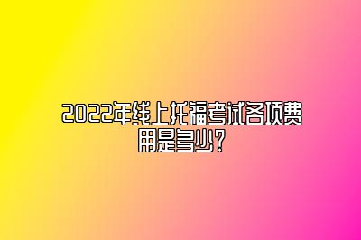 2022年线上托福考试各项费用是多少？