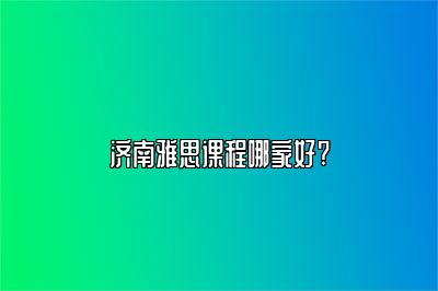 济南雅思课程哪家好?