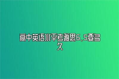 高中英语水平考雅思6.5要多久
