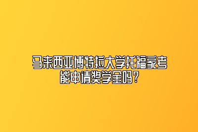 马来西亚博特拉大学托福家考能申请奖学金吗?