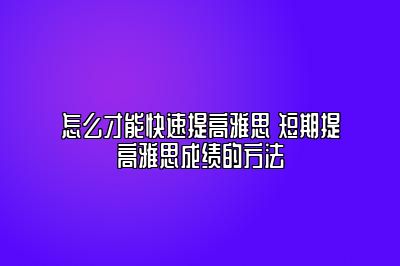 怎么才能快速提高雅思 短期提高雅思成绩的方法