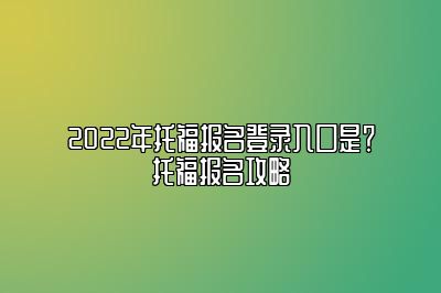 2022年托福报名登录入口是？托福报名攻略