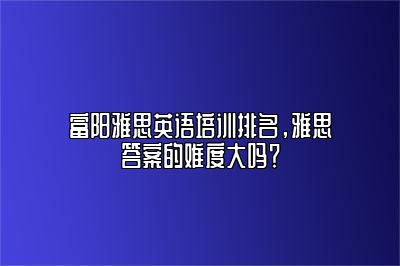 富阳雅思英语培训排名，雅思答案的难度大吗？