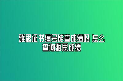 雅思证书编号能查成绩吗 怎么查询雅思成绩