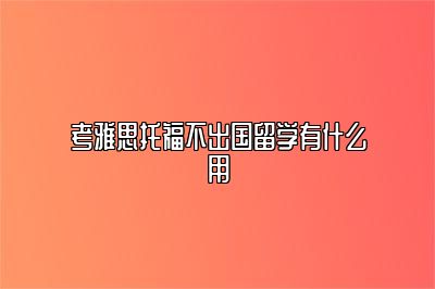 考雅思托福不出国留学有什么用