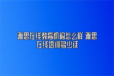 雅思在线教育机构怎么样 雅思在线培训多少钱