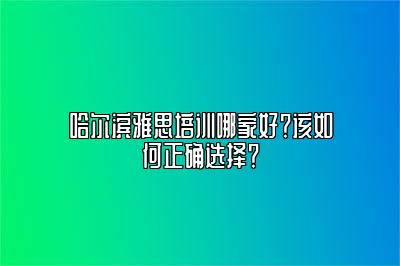 哈尔滨雅思培训哪家好？该如何正确选择？