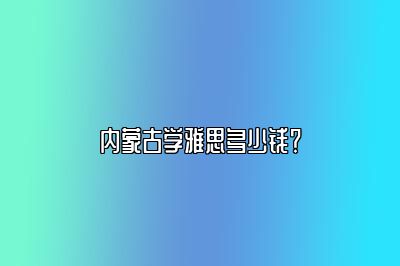 内蒙古学雅思多少钱？