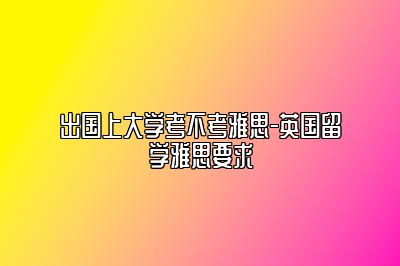 出国上大学考不考雅思-英国留学雅思要求