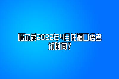 哈尔滨2022年4月托福口语考试时间？