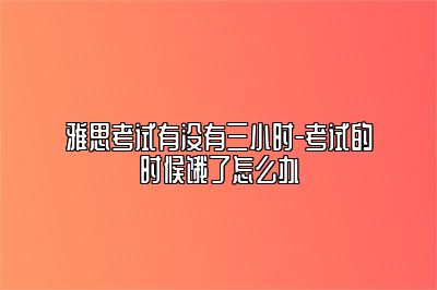 雅思考试有没有三小时-考试的时候饿了怎么办