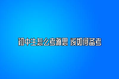 初中生怎么考雅思 该如何备考