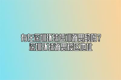 有在深圳环球培训雅思的吗？深圳环球雅思校区地址