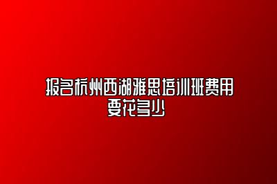 报名杭州西湖雅思培训班费用要花多少 