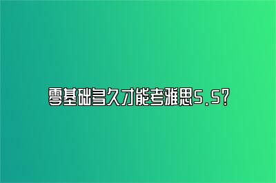 零基础多久才能考雅思5.5？