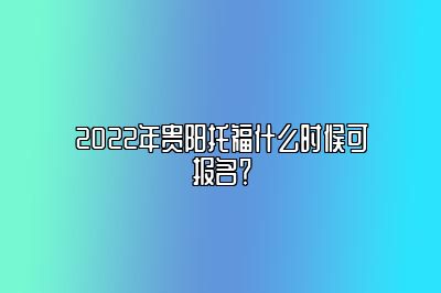 2022年贵阳托福什么时候可报名？